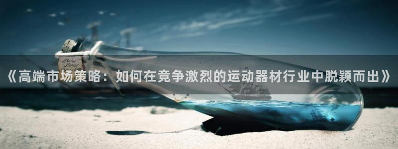 凯捷体育娱乐平台：《高端市场策略：如何在竞争激烈的运