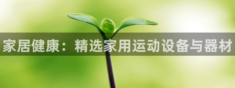 凯捷体育集团官网首页网址：家居健康：精选家用运动设备