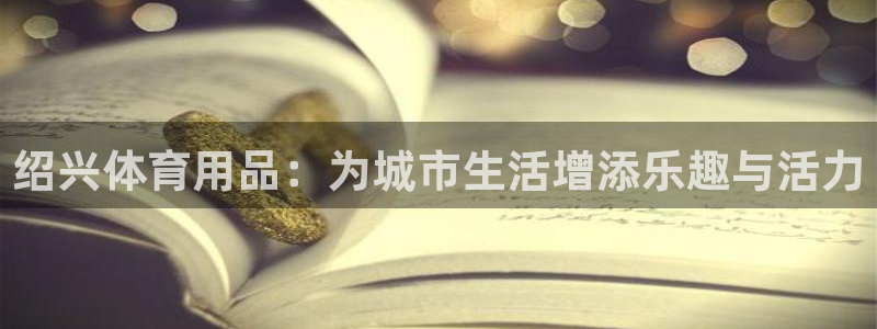 凯捷体育娱乐40996：绍兴体育用品：为城市生活增添