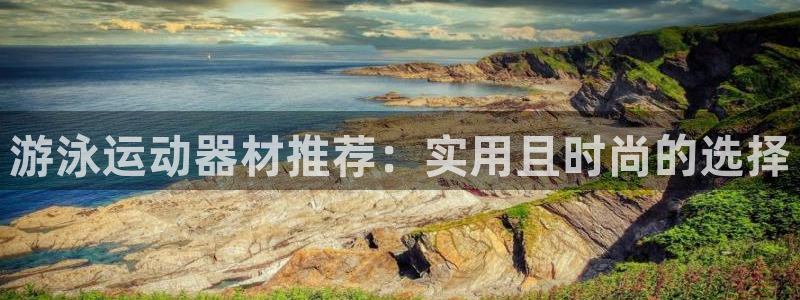 凯捷体育娱乐代理怎么样：游泳运动器材推荐：实用且时尚