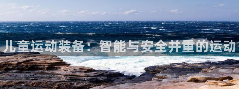 凯捷体育娱乐代理怎么样：儿童运动装备：智能与安全并重