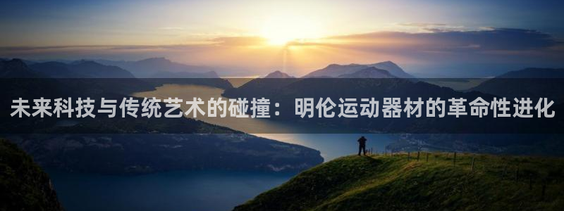 意昂平台体育：未来科技与传统艺术的碰撞：明伦运动器材
