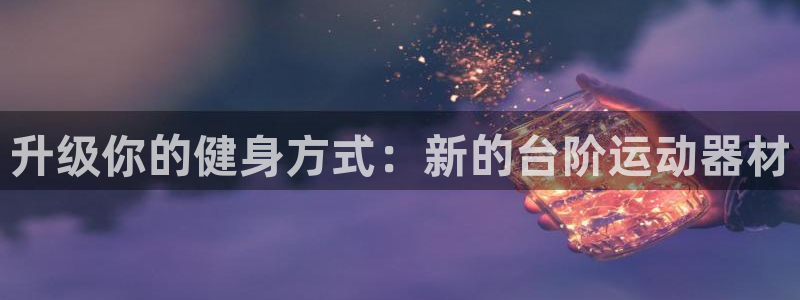 凯捷体育平台是正规平台吗知乎：升级你的健身方式：新的台阶运动