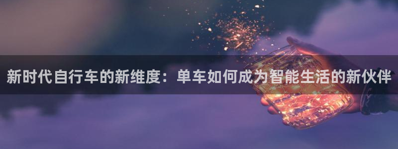 凯捷体育娱乐40996：新时代自行车的新维度：单车如