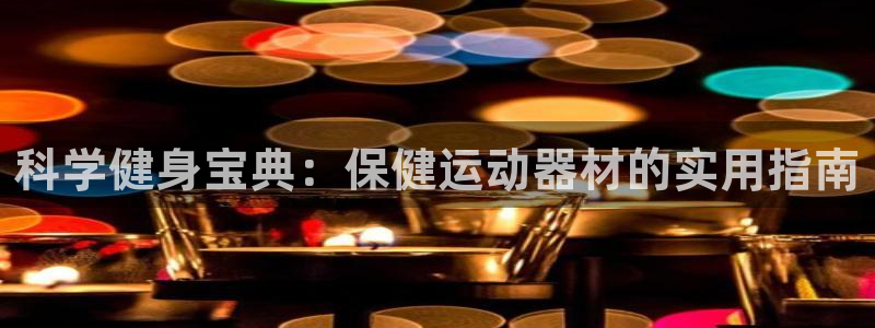 凯捷体育招商电话是多少啊：科学健身宝典：保健运动器材的实用指