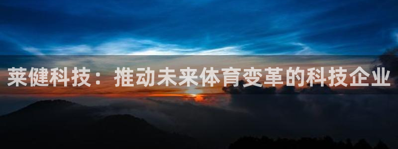 凯捷体育平台假的吗是真的吗吗：莱健科技：推动未来体育变革的科