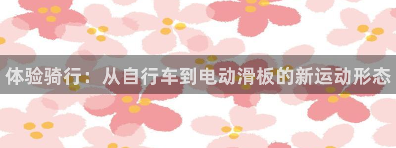 海南凯捷体育发展怎么样：体验骑行：从自行车到电动滑板