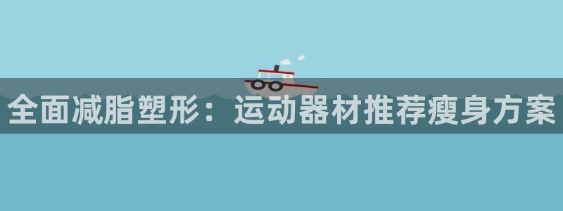 凯捷体育新能源：全面减脂塑形：运动器材推荐瘦身方案
