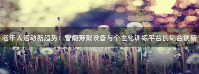 凯捷体育平台注册要钱吗安全吗：老年人运动新趋势：智能穿戴设备