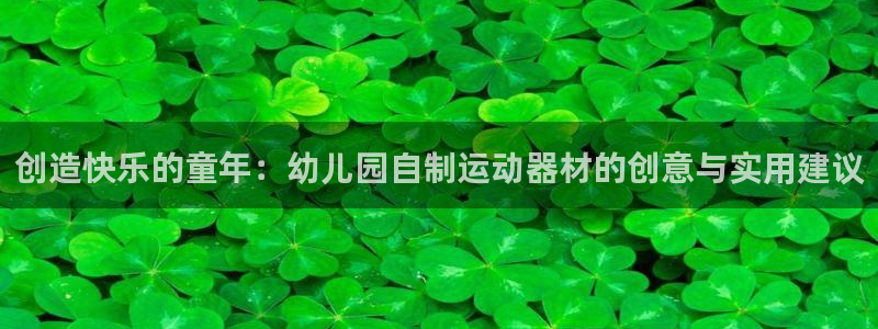 凯捷体育招商电话是多少：创造快乐的童年：幼儿园自制运
