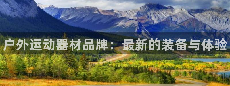 凯捷体育集团官网首页：户外运动器材品牌：最新的装备与