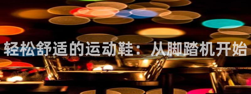 凯捷体育集团官网首页网址：轻松舒适的运动鞋：从脚踏机