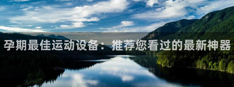 凯捷体育五金厂：孕期最佳运动设备：推荐您看过的最新神