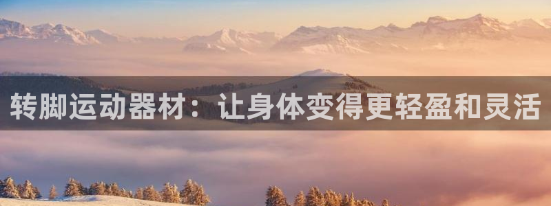凯捷体育集团官网网址：转脚运动器材：让身体变得更轻盈