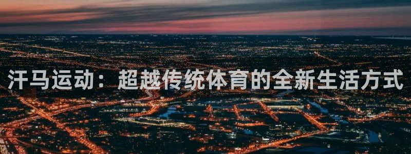 凯捷体育平台注册：汗马运动：超越传统体育的全新生活方