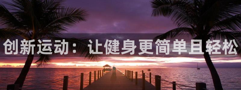 凯捷体育娱乐代理怎么样：创新运动：让健身更简单且轻松