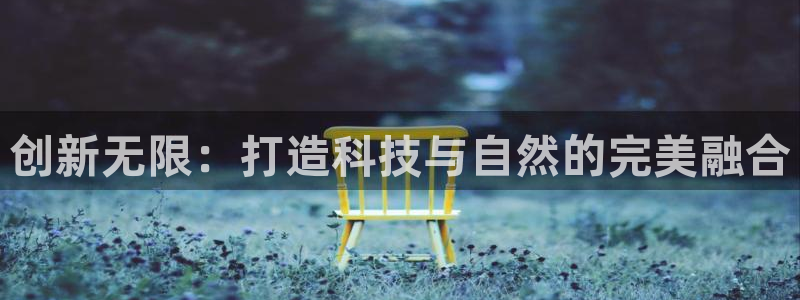 凯捷体育平台注册流程图：创新无限：打造科技与自然的完