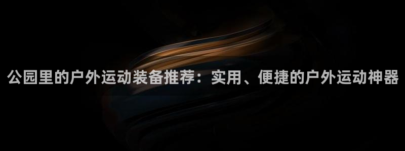 意昂平台体育：公园里的户外运动装备推荐：实用、便捷的户外运动