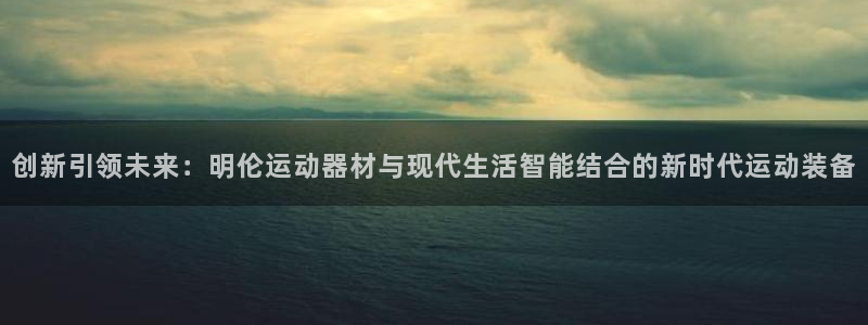 凯捷体育平台注册：创新引领未来：明伦运动器材与现代生活智能结