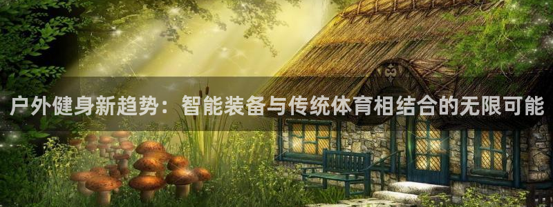 凯捷体育招商电话地址是多少：户外健身新趋势：智能装备