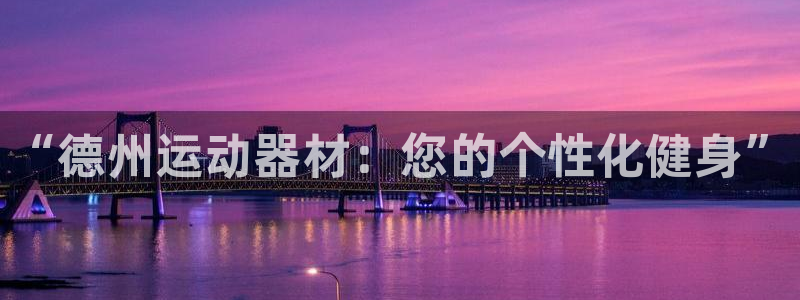 凯捷体育娱乐首页官网下载：“德州运动器材：您的个性化
