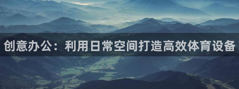 凯捷体育平台假的吗是真的吗吗：创意办公：利用日常空间