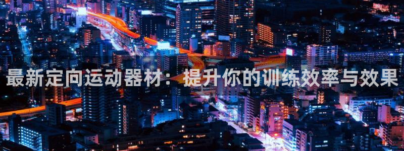凯捷体育平台假的吗是真的吗：最新定向运动器材：提升你