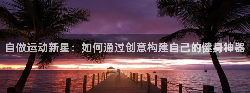 凯捷体育招商电话：自做运动新星：如何通过创意构建自己的健身神