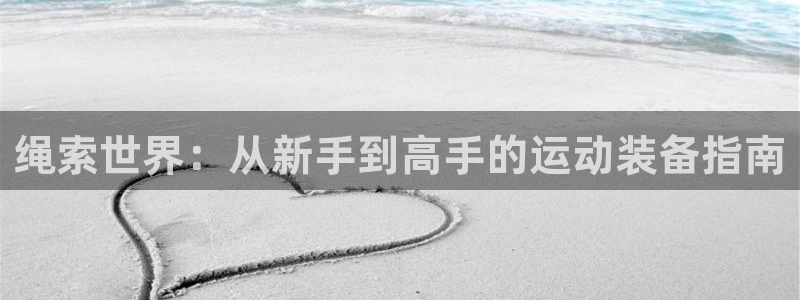 凯捷体育集团：绳索世界：从新手到高手的运动装备指南