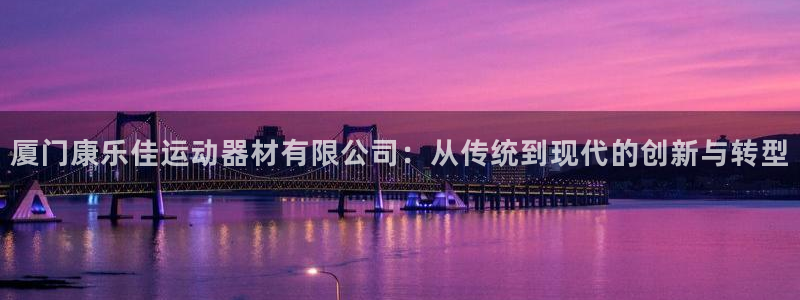 意昂集团官网：厦门康乐佳运动器材有限公司：从传统到现