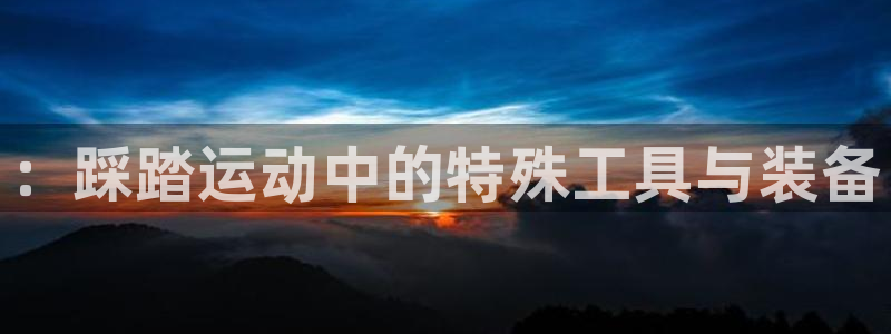 凯捷体育注册：：踩踏运动中的特殊工具与装备