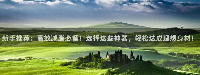 海南凯捷体育：新手推荐：高效减脂必备！选择这些神器，