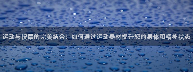 凯捷体育平台是正规平台吗：运动与按摩的完美结合：如何