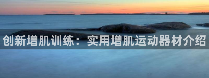 凯捷体育平台是正规平台吗安全吗：创新增肌训练：实用增