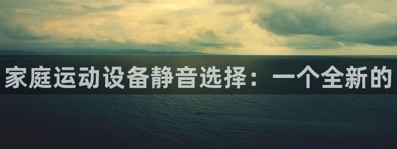 凯捷体育集团官网首页网址：家庭运动设备静音选择：一个