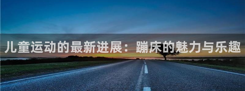 凯捷体育娱乐首页官网下载：儿童运动的最新进展：蹦床的
