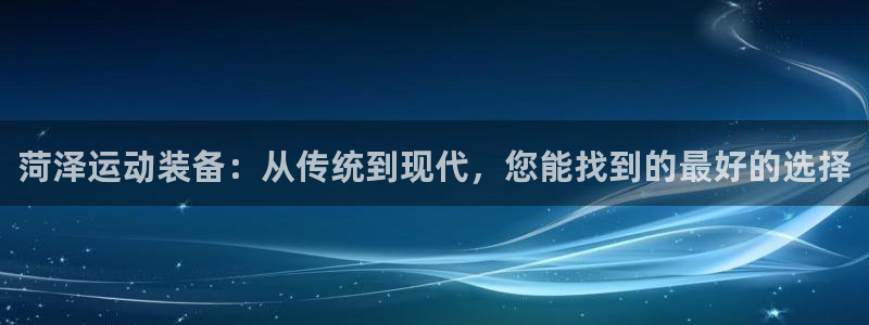 凯捷体育平台：菏泽运动装备：从传统到现代，您能找到的最好的选