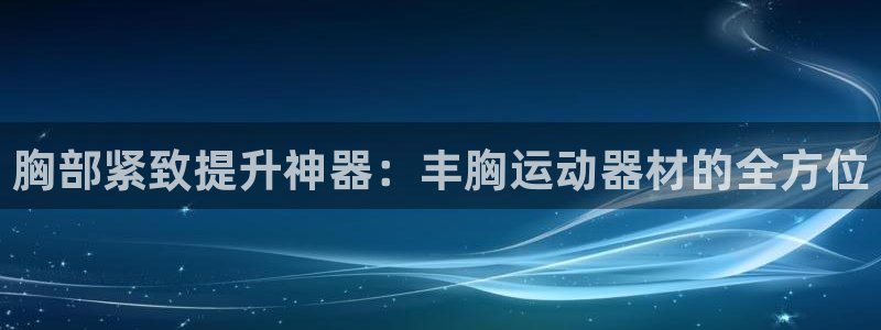 凯捷体育娱乐是那个系列的台子：胸部紧致提升神器：丰胸