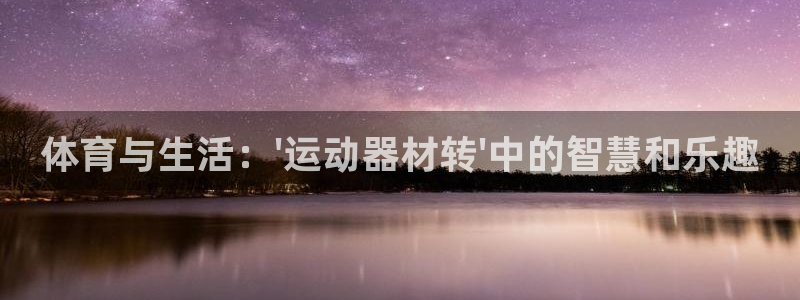凯捷体育平台注册流程视频：体育与生活：\'运动器材转\'中的