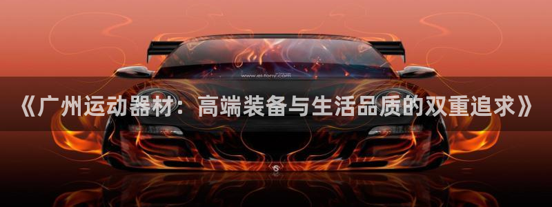 凯捷体育招商电话地址：《广州运动器材：高端装备与生活品质的双